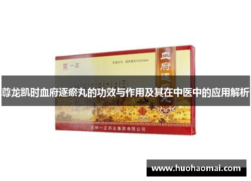 尊龙凯时血府逐瘀丸的功效与作用及其在中医中的应用解析 尊龙凯时血府逐瘀丸的功效与作用及其在中医中的应用解析